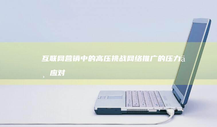 互联网营销中的高压挑战：网络推广的压力与应对策略